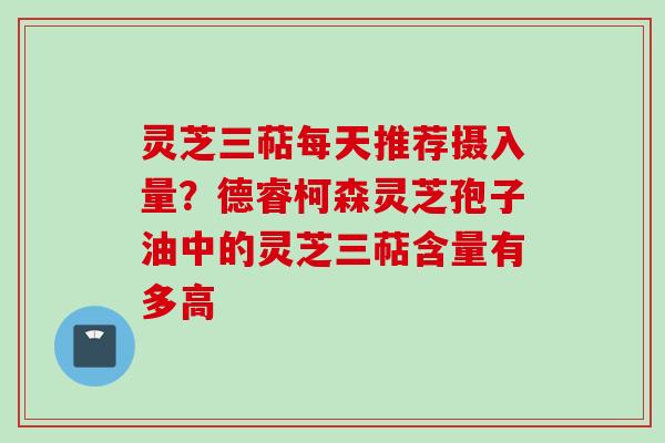 灵芝三萜每天推荐摄入量？德睿柯森灵芝孢子油中的灵芝三萜含量有多高