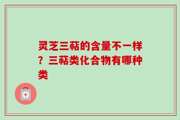 灵芝三萜的含量不一样？三萜类化合物有哪种类