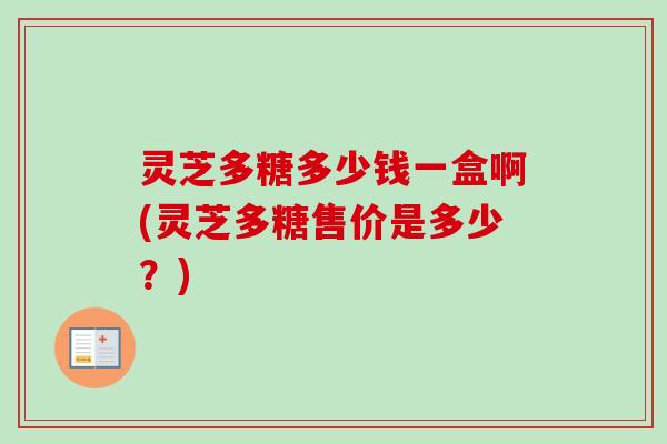 灵芝多糖多少钱一盒啊(灵芝多糖售价是多少？)