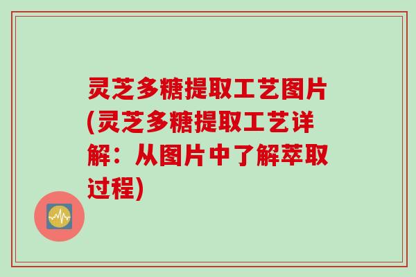 灵芝多糖提取工艺图片(灵芝多糖提取工艺详解：从图片中了解萃取过程)