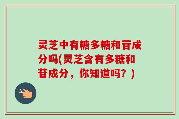灵芝中有糖多糖和苷成分吗(灵芝含有多糖和苷成分，你知道吗？)