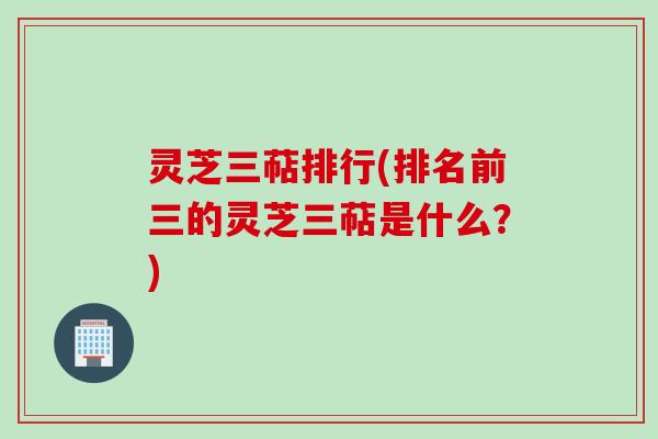 灵芝三萜排行(排名前三的灵芝三萜是什么？)