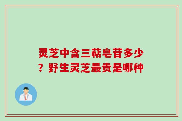 灵芝中含三萜皂苷多少？野生灵芝最贵是哪种