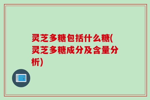 灵芝多糖包括什么糖(灵芝多糖成分及含量分析)