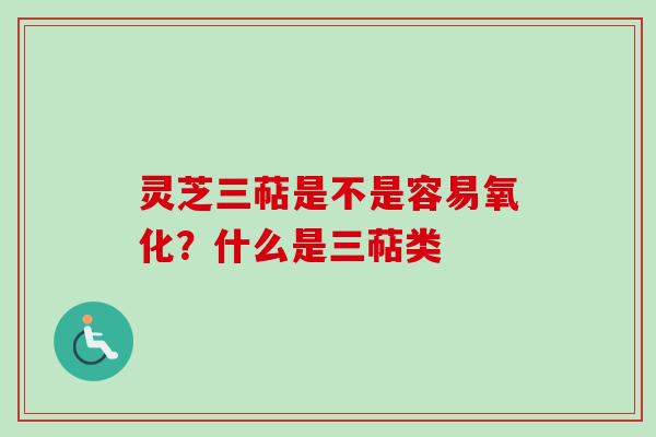 灵芝三萜是不是容易氧化？什么是三萜类