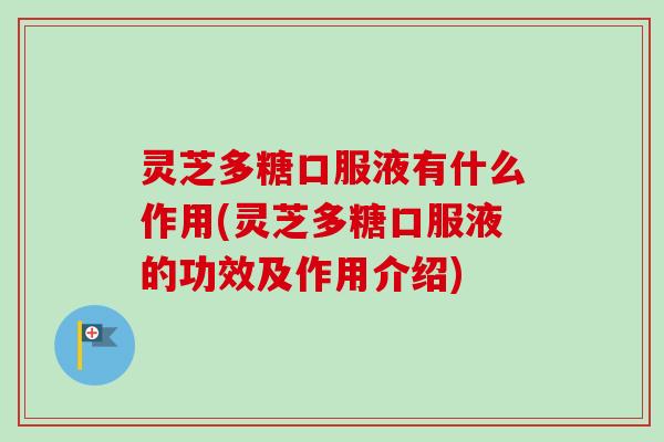 灵芝多糖口服液有什么作用(灵芝多糖口服液的功效及作用介绍)