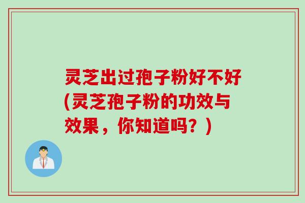 灵芝出过孢子粉好不好(灵芝孢子粉的功效与效果，你知道吗？)
