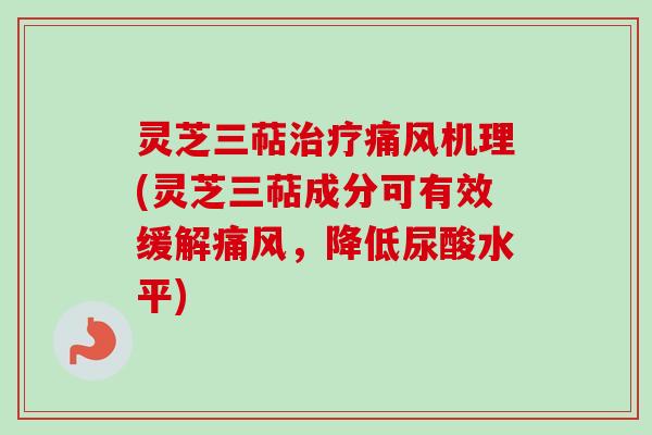 灵芝三萜治疗痛风机理(灵芝三萜成分可有效缓解痛风，降低尿酸水平)