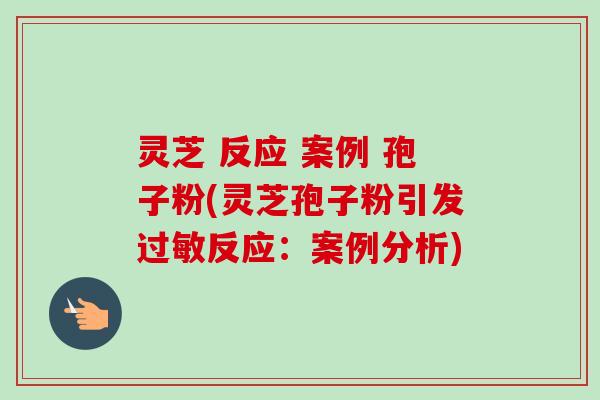 灵芝 反应 案例 孢子粉(灵芝孢子粉引发过敏反应：案例分析)