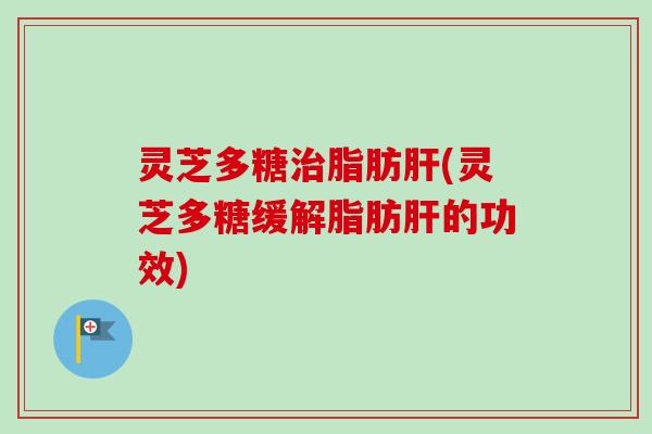 灵芝多糖脂肪(灵芝多糖缓解脂肪的功效) 灵芝多糖脂肪(灵芝多糖缓解脂肪的功效)