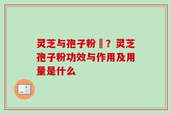 灵芝与孢子粉冇?灵芝孢子粉功效与作用及用量是什么 灵芝与孢子粉冇?灵芝孢子粉功效与作用及用量是什么