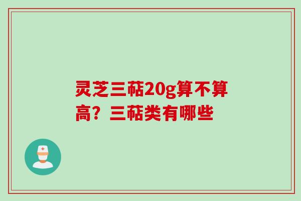 灵芝三萜20g算不算高？三萜类有哪些