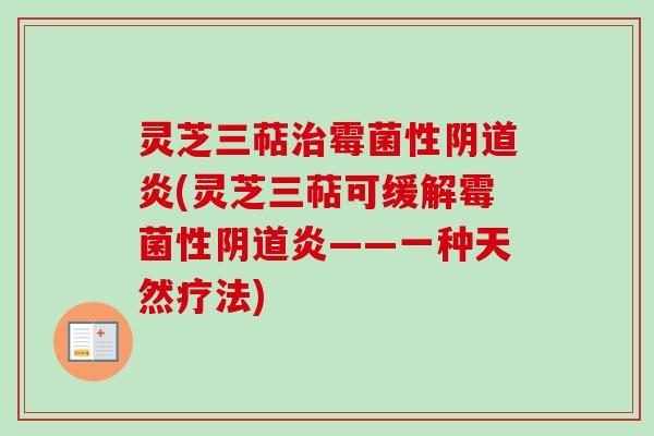 灵芝三萜治霉菌性阴道炎(灵芝三萜可缓解霉菌性阴道炎——一种天然疗法)