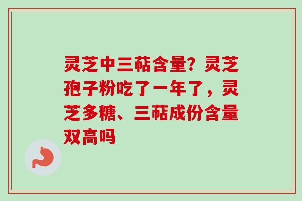 灵芝中三萜含量？灵芝孢子粉吃了一年了，灵芝多糖、三萜成份含量双高吗