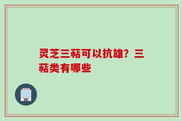 灵芝三萜可以抗雄？三萜类有哪些