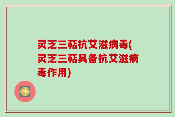 灵芝三萜抗艾滋病毒(灵芝三萜具备抗艾滋病毒作用)
