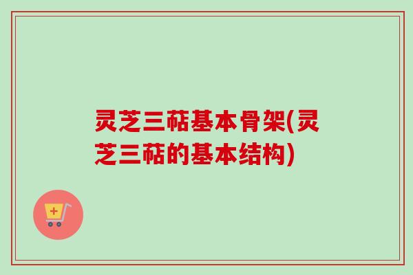 灵芝三萜基本骨架(灵芝三萜的基本结构)