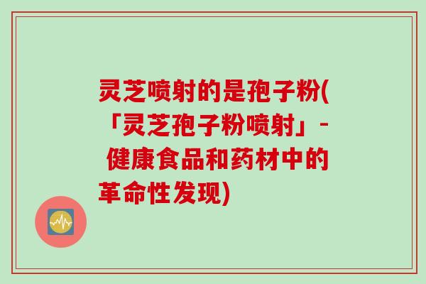 灵芝喷射的是孢子粉(「灵芝孢子粉喷射」- 健康食品和药材中的革命性发现)