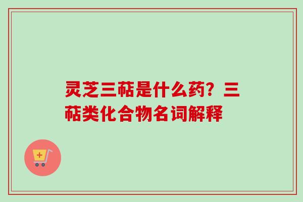 灵芝三萜是什么药？三萜类化合物名词解释