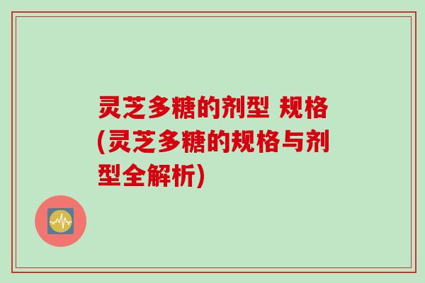 灵芝多糖的剂型 规格(灵芝多糖的规格与剂型全解析)