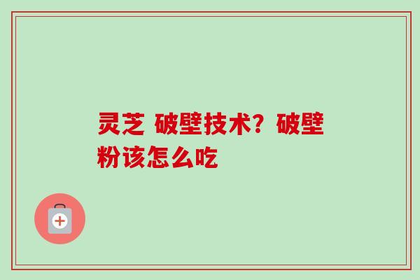 灵芝 破壁技术？破壁粉该怎么吃