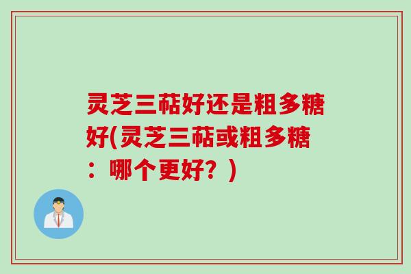 灵芝三萜好还是粗多糖好(灵芝三萜或粗多糖：哪个更好？)
