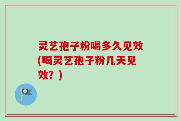 灵艺孢子粉喝多久见效(喝灵艺孢子粉几天见效？)