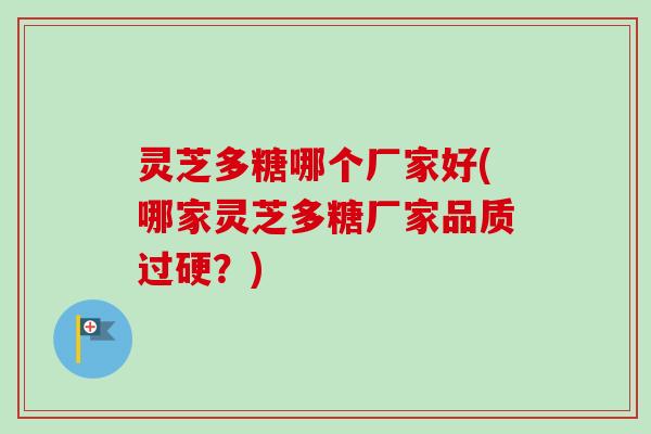灵芝多糖哪个厂家好(哪家灵芝多糖厂家品质过硬？)