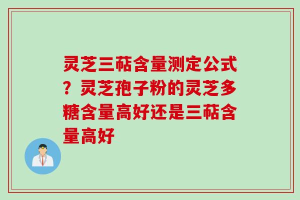 灵芝三萜含量测定公式？灵芝孢子粉的灵芝多糖含量高好还是三萜含量高好