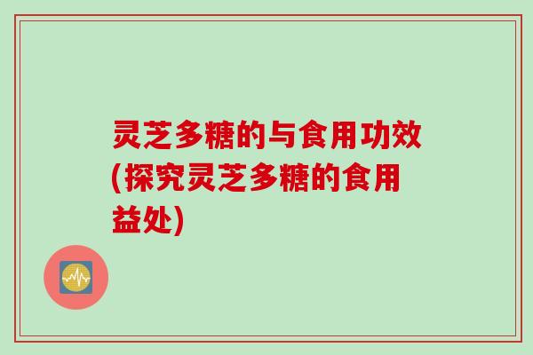 灵芝多糖的与食用功效(探究灵芝多糖的食用益处)