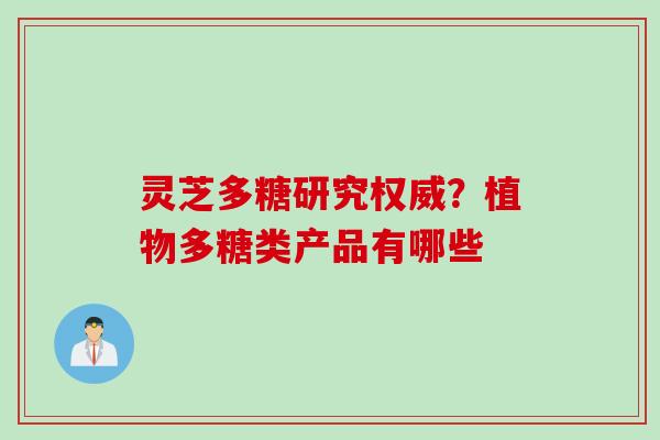 灵芝多糖研究权威？植物多糖类产品有哪些