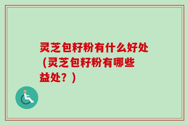 灵芝包籽粉有什么好处 (灵芝包籽粉有哪些益处？)