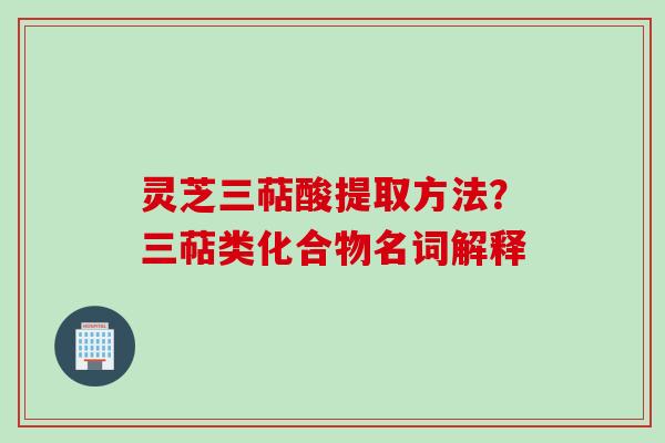 灵芝三萜酸提取方法？三萜类化合物名词解释