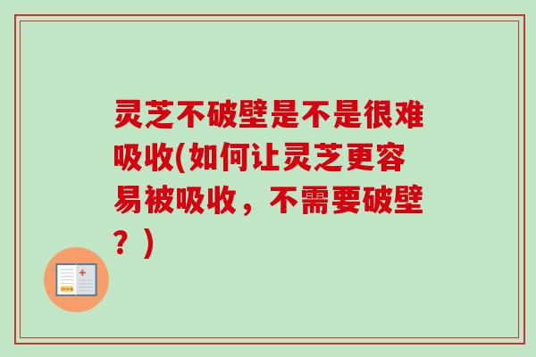 灵芝不破壁是不是很难吸收(如何让灵芝更容易被吸收，不需要破壁？)