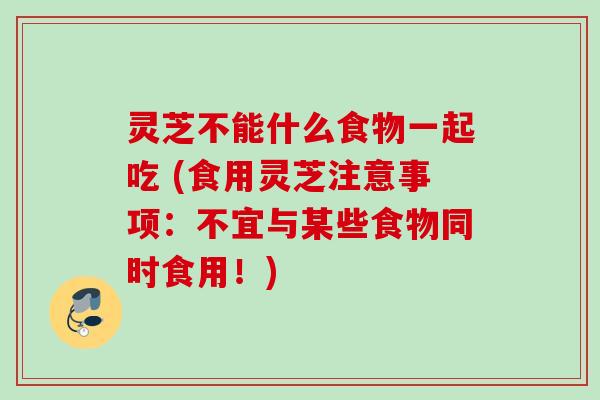 灵芝不能什么食物一起吃 (食用灵芝注意事项：不宜与某些食物同时食用！)