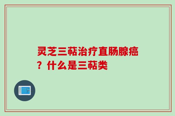 灵芝三萜治疗直肠腺癌？什么是三萜类
