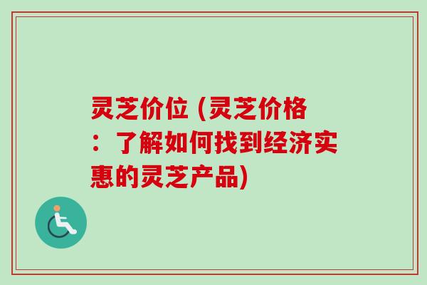 灵芝价位 (灵芝价格：了解如何找到经济实惠的灵芝产品)