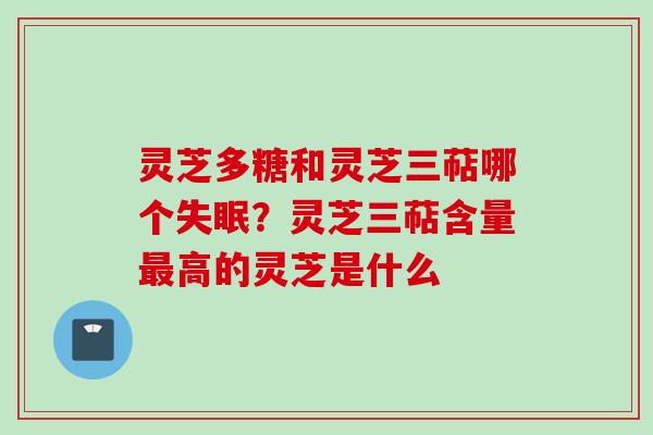 灵芝多糖和灵芝三萜哪个？灵芝三萜含量高的灵芝是什么
