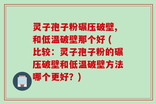 灵子孢子粉碾压破壁,和低温破壁那个好 (比较:灵子孢子粉的碾压破壁和低温破壁方法哪个更好?) 灵子孢子粉碾压破壁,和低温破壁那个好 (比较:灵子孢子粉的碾压破壁和低温破壁方法哪个更好?)
