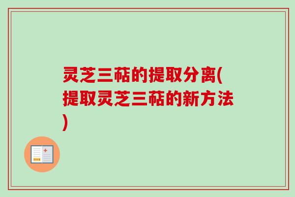 灵芝三萜的提取分离(提取灵芝三萜的新方法)