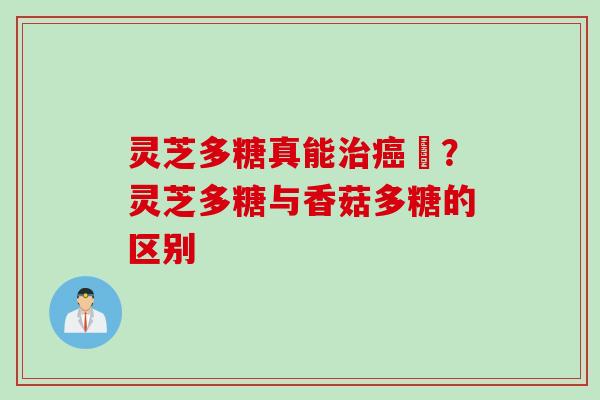 灵芝多糖真能治癌嗎？灵芝多糖与香菇多糖的区别