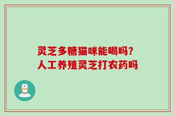灵芝多糖猫咪能喝吗?人工养殖灵芝打农药吗 灵芝多糖猫咪能喝吗?人工养殖灵芝打农药吗