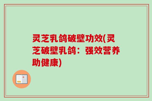灵芝乳鸽破壁功效(灵芝破壁乳鸽：强效营养助健康)