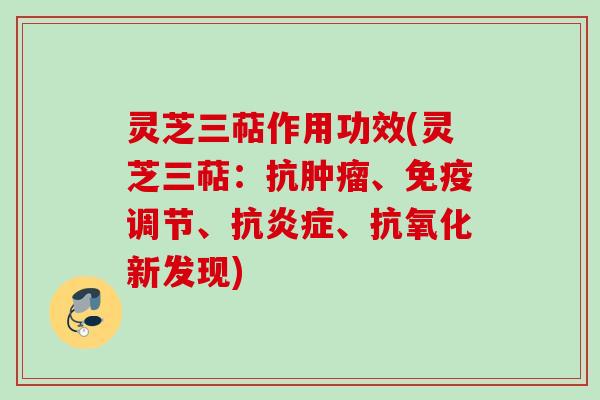 灵芝三萜作用功效(灵芝三萜：抗肿瘤、免疫调节、抗炎症、抗氧化新发现)