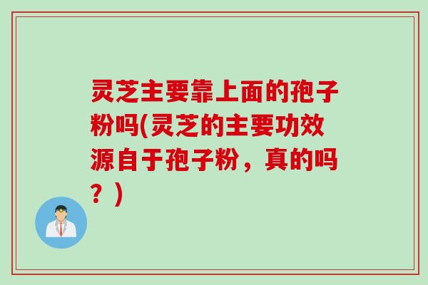 灵芝主要靠上面的孢子粉吗(灵芝的主要功效源自于孢子粉，真的吗？)