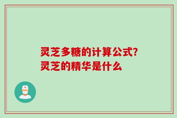 灵芝多糖的计算公式?灵芝的精华是什么 灵芝多糖的计算公式?灵芝的精华是什么