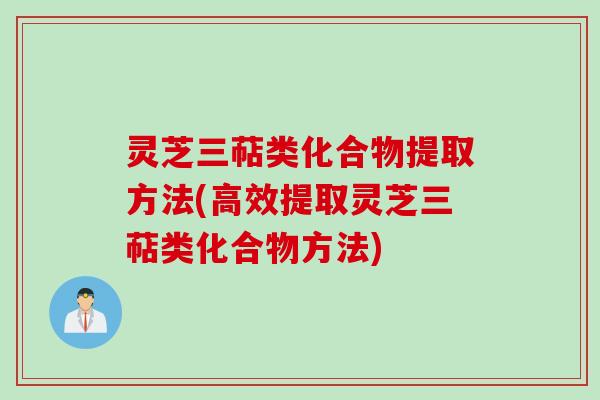 灵芝三萜类化合物提取方法(高效提取灵芝三萜类化合物方法)