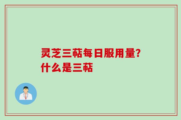 灵芝三萜每日服用量？什么是三萜