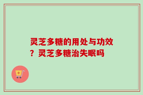 灵芝多糖的用处与功效？灵芝多糖治失眠吗