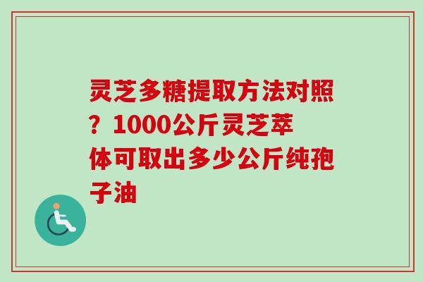 灵芝多糖提取方法对照?1000公斤灵芝萃体可取出多少公斤纯孢子油 灵芝多糖提取方法对照?1000公斤灵芝萃体可取出多少公斤纯孢子油